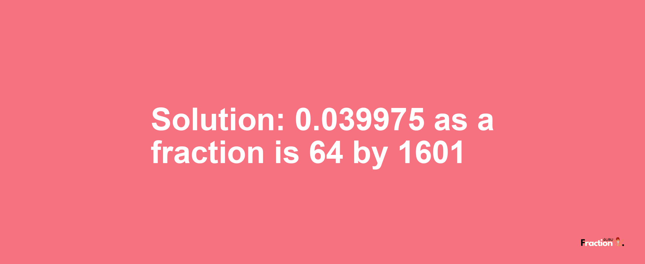 Solution:0.039975 as a fraction is 64/1601